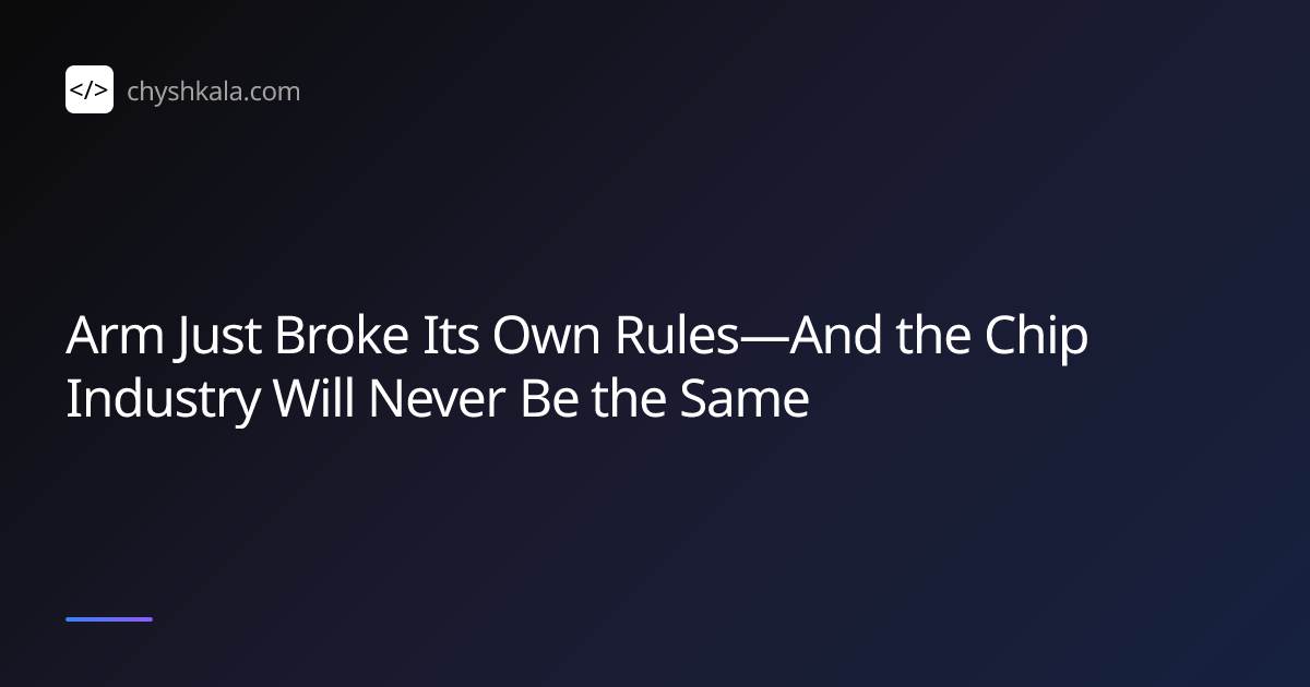 Arm Just Broke Its Own Rules—And the Chip Industry Will Never Be the ...